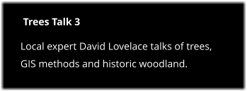 Trees Talk 3 Local expert David Lovelace talks of trees, GIS methods and historic woodland.